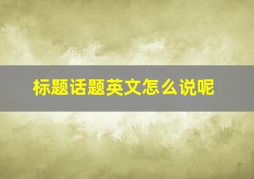 标题话题英文怎么说呢