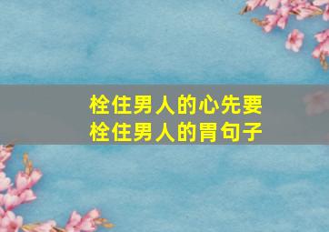 栓住男人的心先要栓住男人的胃句子