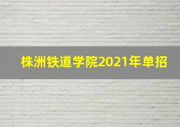 株洲铁道学院2021年单招