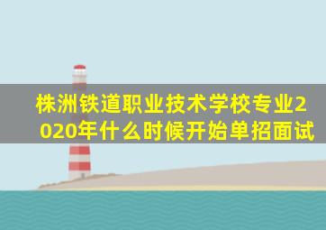 株洲铁道职业技术学校专业2020年什么时候开始单招面试