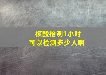 核酸检测1小时可以检测多少人啊