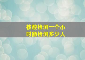 核酸检测一个小时能检测多少人