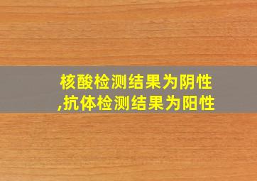 核酸检测结果为阴性,抗体检测结果为阳性