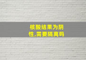 核酸结果为阴性,需要隔离吗