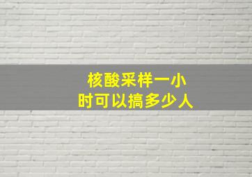 核酸采样一小时可以搞多少人