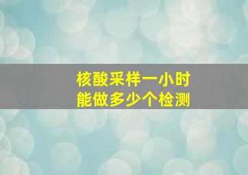 核酸采样一小时能做多少个检测