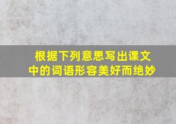 根据下列意思写出课文中的词语形容美好而绝妙