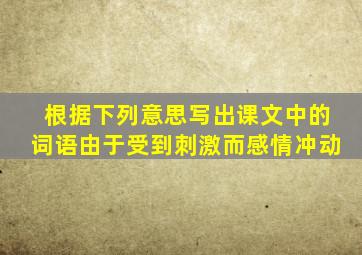 根据下列意思写出课文中的词语由于受到刺激而感情冲动