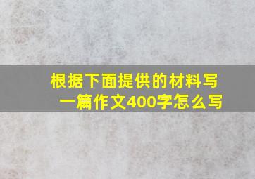 根据下面提供的材料写一篇作文400字怎么写