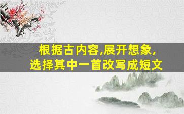 根据古内容,展开想象,选择其中一首改写成短文