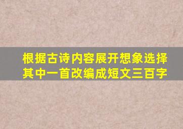 根据古诗内容展开想象选择其中一首改编成短文三百字