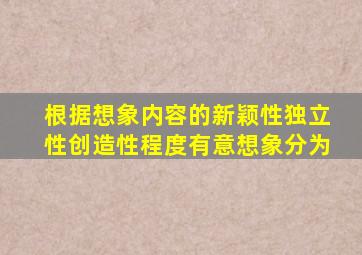 根据想象内容的新颖性独立性创造性程度有意想象分为