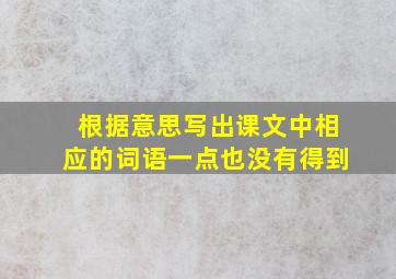 根据意思写出课文中相应的词语一点也没有得到