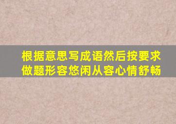 根据意思写成语然后按要求做题形容悠闲从容心情舒畅