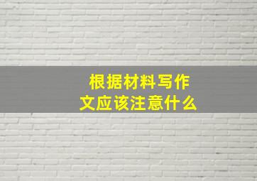 根据材料写作文应该注意什么