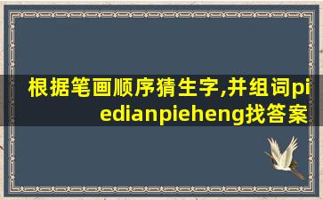 根据笔画顺序猜生字,并组词piedianpieheng找答案