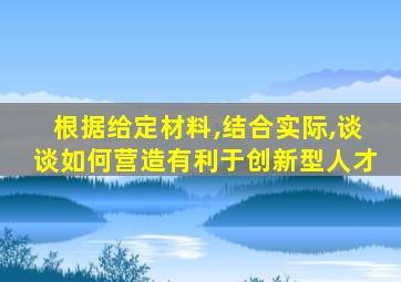 根据给定材料,结合实际,谈谈如何营造有利于创新型人才