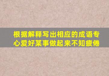 根据解释写出相应的成语专心爱好某事做起来不知疲倦