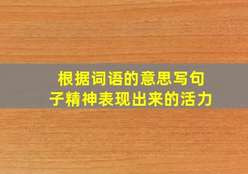 根据词语的意思写句子精神表现出来的活力