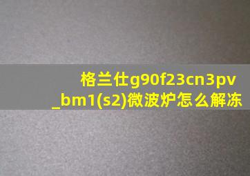 格兰仕g90f23cn3pv_bm1(s2)微波炉怎么解冻