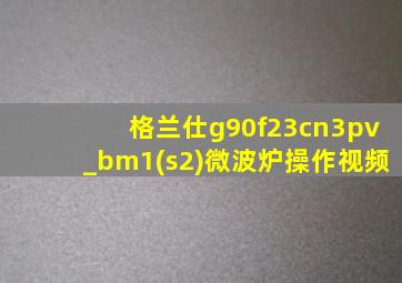 格兰仕g90f23cn3pv_bm1(s2)微波炉操作视频