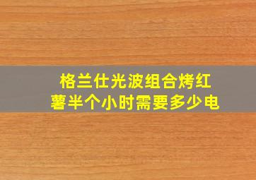 格兰仕光波组合烤红薯半个小时需要多少电