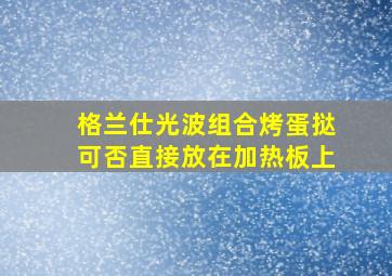 格兰仕光波组合烤蛋挞可否直接放在加热板上