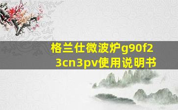 格兰仕微波炉g90f23cn3pv使用说明书