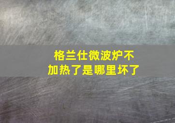 格兰仕微波炉不加热了是哪里坏了