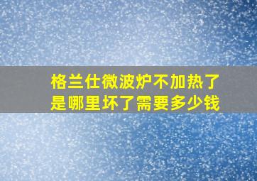 格兰仕微波炉不加热了是哪里坏了需要多少钱