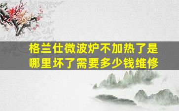 格兰仕微波炉不加热了是哪里坏了需要多少钱维修