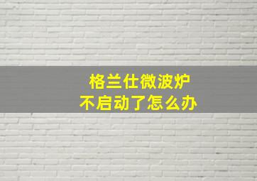 格兰仕微波炉不启动了怎么办