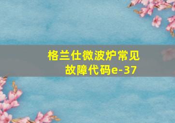 格兰仕微波炉常见故障代码e-37