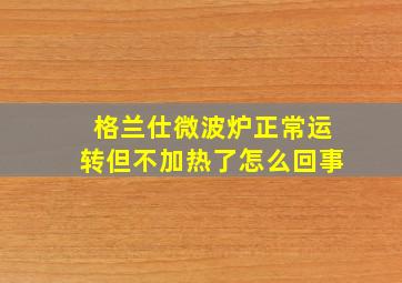 格兰仕微波炉正常运转但不加热了怎么回事