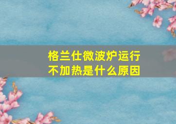 格兰仕微波炉运行不加热是什么原因