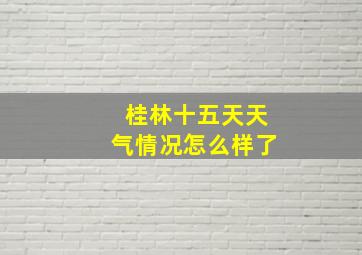 桂林十五天天气情况怎么样了