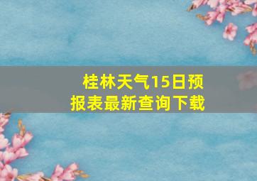 桂林天气15日预报表最新查询下载