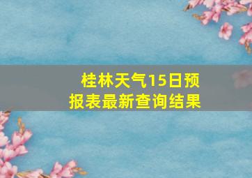 桂林天气15日预报表最新查询结果