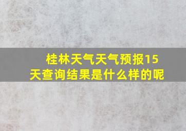 桂林天气天气预报15天查询结果是什么样的呢