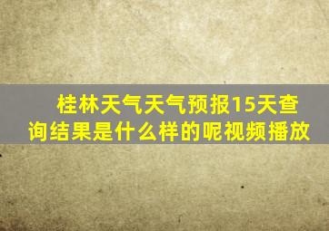 桂林天气天气预报15天查询结果是什么样的呢视频播放