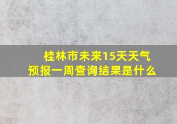 桂林市未来15天天气预报一周查询结果是什么