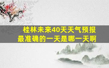 桂林未来40天天气预报最准确的一天是哪一天啊