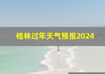 桂林过年天气预报2024