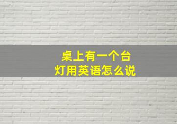 桌上有一个台灯用英语怎么说