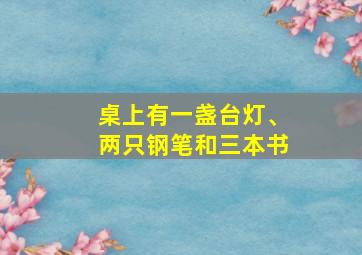 桌上有一盏台灯、两只钢笔和三本书