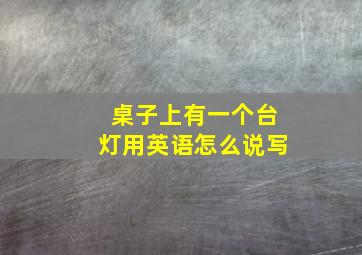 桌子上有一个台灯用英语怎么说写