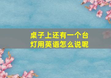 桌子上还有一个台灯用英语怎么说呢