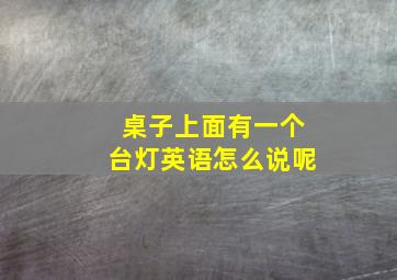 桌子上面有一个台灯英语怎么说呢