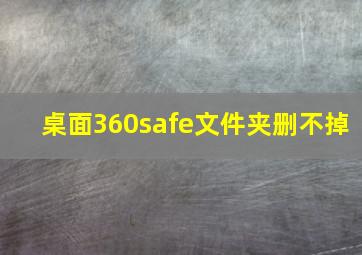 桌面360safe文件夹删不掉