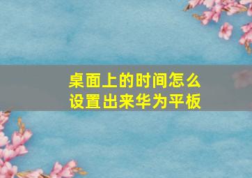 桌面上的时间怎么设置出来华为平板